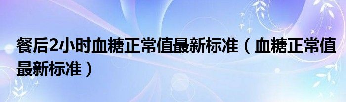 餐后2小時血糖正常值最新標準（血糖正常值最新標準）