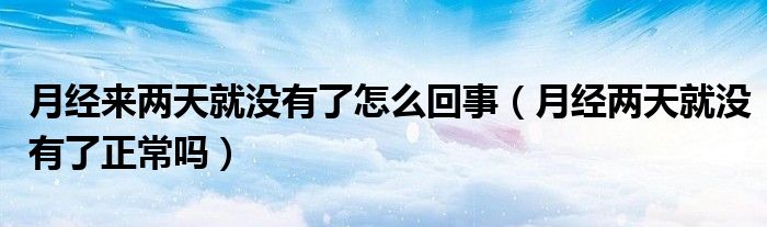 月經(jīng)來(lái)兩天就沒(méi)有了怎么回事（月經(jīng)兩天就沒(méi)有了正常嗎）