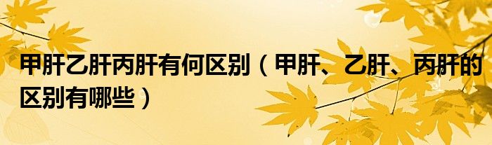 甲肝乙肝丙肝有何區(qū)別（甲肝、乙肝、丙肝的區(qū)別有哪些）