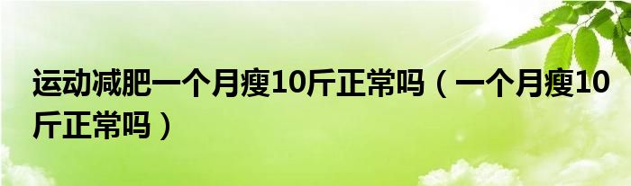 運(yùn)動(dòng)減肥一個(gè)月瘦10斤正常嗎（一個(gè)月瘦10斤正常嗎）