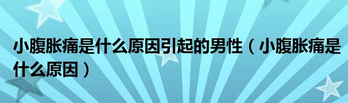 小腹脹痛是什么原因引起的男性（小腹脹痛是什么原因）