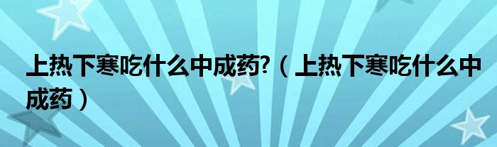 上熱下寒吃什么中成藥?（上熱下寒吃什么中成藥）