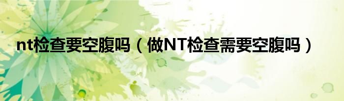 nt檢查要空腹嗎（做NT檢查需要空腹嗎）