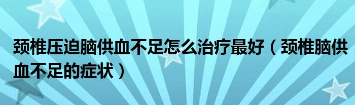 頸椎壓迫腦供血不足怎么治療最好（頸椎腦供血不足的癥狀）