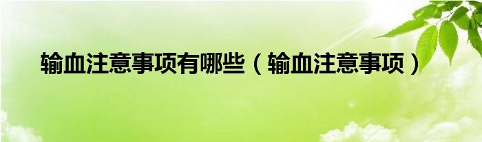 輸血注意事項(xiàng)有哪些（輸血注意事項(xiàng)）