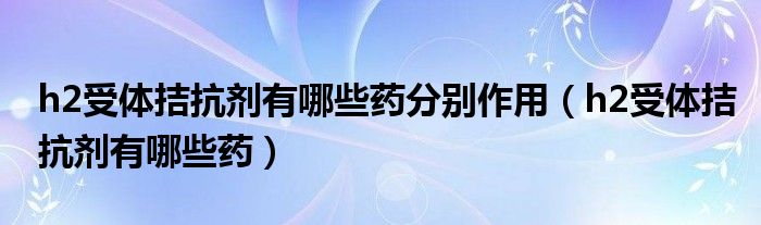 h2受體拮抗劑有哪些藥分別作用（h2受體拮抗劑有哪些藥）