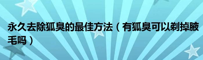 永久去除狐臭的最佳方法（有狐臭可以剃掉腋毛嗎）