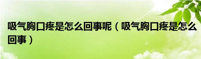 吸氣胸口疼是怎么回事呢（吸氣胸口疼是怎么回事）