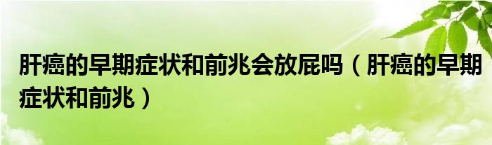 肝癌的早期癥狀和前兆會(huì)放屁嗎（肝癌的早期癥狀和前兆）