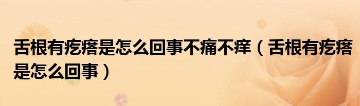 舌根有疙瘩是怎么回事不痛不癢（舌根有疙瘩是怎么回事）