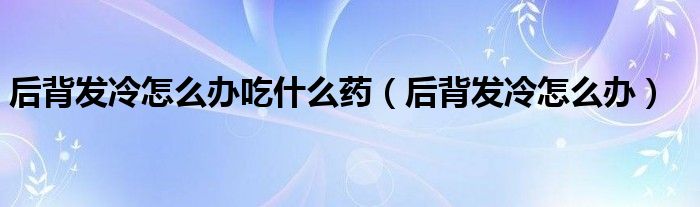 后背發(fā)冷怎么辦吃什么藥（后背發(fā)冷怎么辦）