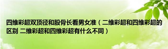 四維彩超雙頂徑和股骨長看男女準(zhǔn)（二維彩超和四維彩超的區(qū)別 二維彩超和四維彩超有什么不同）