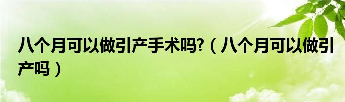 八個(gè)月可以做引產(chǎn)手術(shù)嗎?（八個(gè)月可以做引產(chǎn)嗎）