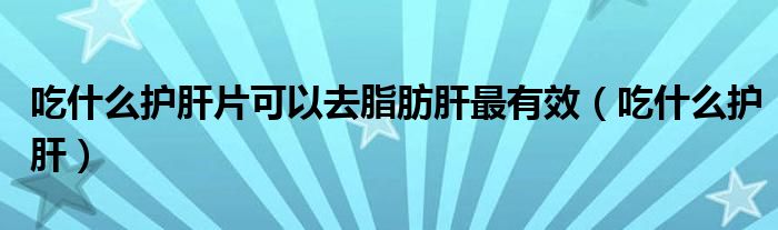 吃什么護肝片可以去脂肪肝最有效（吃什么護肝）