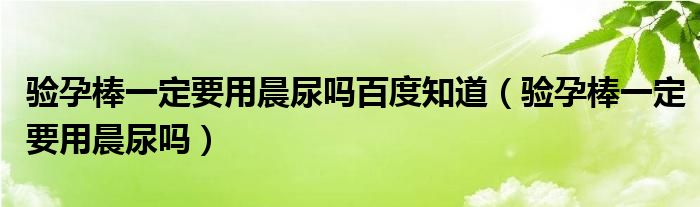 驗孕棒一定要用晨尿嗎百度知道（驗孕棒一定要用晨尿嗎）