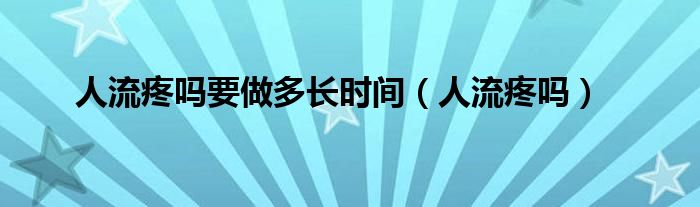 人流疼嗎要做多長時間（人流疼嗎）