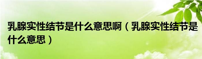 乳腺實性結(jié)節(jié)是什么意思?。ㄈ橄賹嵭越Y(jié)節(jié)是什么意思）