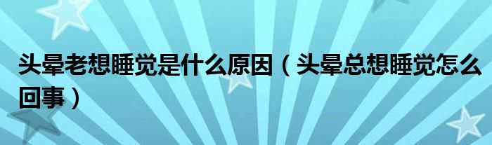 頭暈老想睡覺是什么原因（頭暈總想睡覺怎么回事）