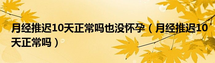 月經(jīng)推遲10天正常嗎也沒懷孕（月經(jīng)推遲10天正常嗎）