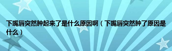 下嘴唇突然腫起來了是什么原因?。ㄏ伦齑酵蝗荒[了原因是什么）