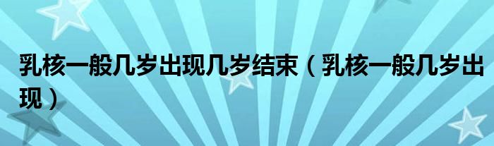 乳核一般幾歲出現幾歲結束（乳核一般幾歲出現）