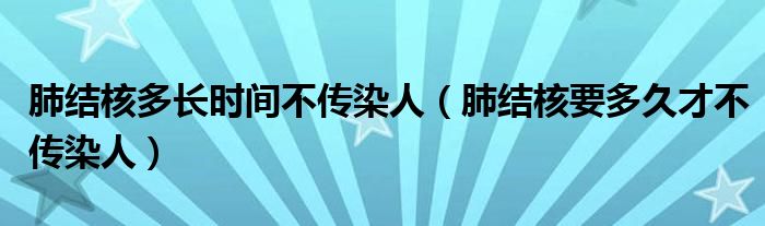 肺結(jié)核多長時(shí)間不傳染人（肺結(jié)核要多久才不傳染人）