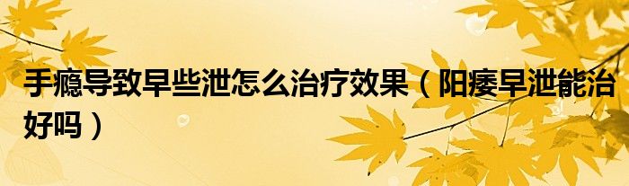 手癮導(dǎo)致早些泄怎么治療效果（陽痿早泄能治好嗎）