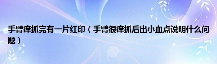 手臂癢抓完有一片紅?。ㄊ直酆馨W抓后出小血點(diǎn)說(shuō)明什么問題）