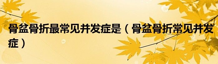 骨盆骨折最常見(jiàn)并發(fā)癥是（骨盆骨折常見(jiàn)并發(fā)癥）