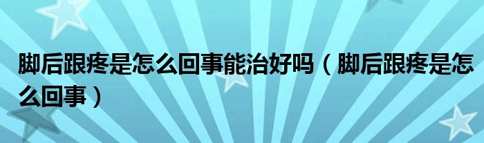 腳后跟疼是怎么回事能治好嗎（腳后跟疼是怎么回事）