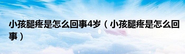 小孩腿疼是怎么回事4歲（小孩腿疼是怎么回事）