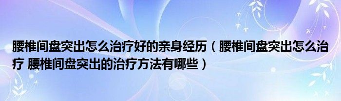 腰椎間盤突出怎么治療好的親身經(jīng)歷（腰椎間盤突出怎么治療 腰椎間盤突出的治療方法有哪些）