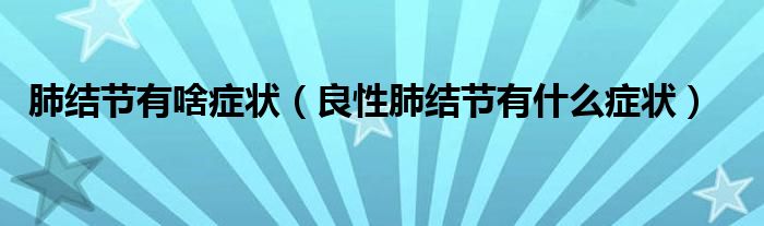 肺結節(jié)有啥癥狀（良性肺結節(jié)有什么癥狀）