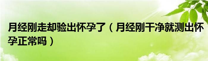 月經(jīng)剛走卻驗(yàn)出懷孕了（月經(jīng)剛干凈就測出懷孕正常嗎）