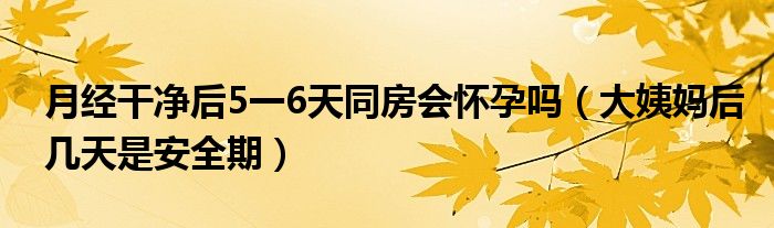 月經(jīng)干凈后5一6天同房會(huì)懷孕嗎（大姨媽后幾天是安全期）