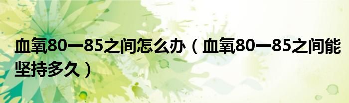 血氧80一85之間怎么辦（血氧80一85之間能堅持多久）