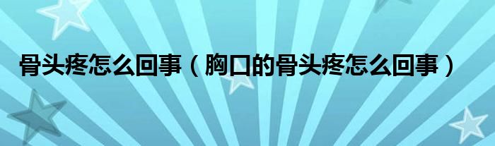 骨頭疼怎么回事（胸口的骨頭疼怎么回事）