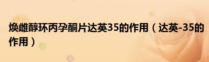 煥雌醇環(huán)丙孕酮片達(dá)英35的作用（達(dá)英-35的作用）