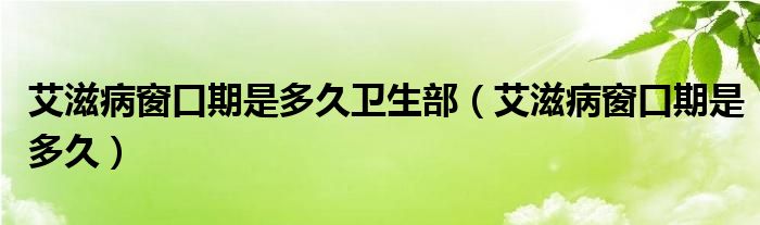 艾滋病窗口期是多久衛(wèi)生部（艾滋病窗口期是多久）