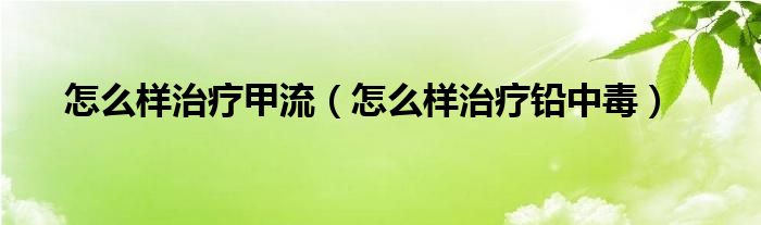 怎么樣治療甲流（怎么樣治療鉛中毒）