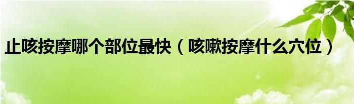 止咳按摩哪個部位最快（咳嗽按摩什么穴位）