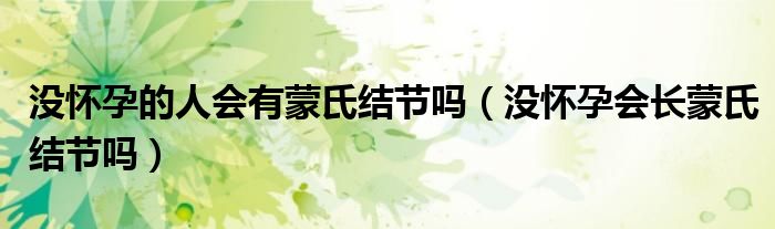 沒(méi)懷孕的人會(huì)有蒙氏結(jié)節(jié)嗎（沒(méi)懷孕會(huì)長(zhǎng)蒙氏結(jié)節(jié)嗎）