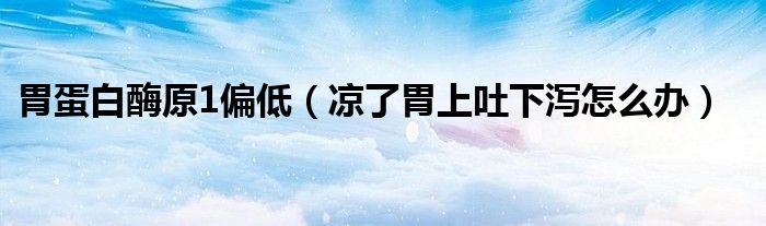 胃蛋白酶原1偏低（涼了胃上吐下瀉怎么辦）