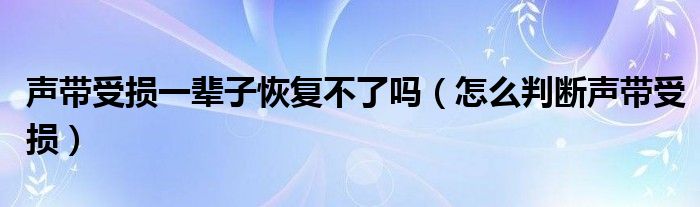 聲帶受損一輩子恢復不了嗎（怎么判斷聲帶受損）