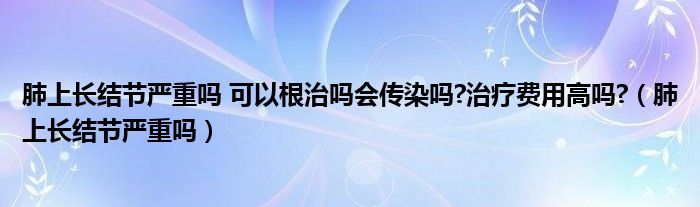 肺上長結(jié)節(jié)嚴重嗎 可以根治嗎會傳染嗎?治療費用高嗎?（肺上長結(jié)節(jié)嚴重嗎）