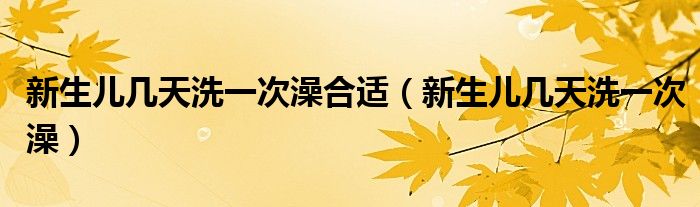 新生兒幾天洗一次澡合適（新生兒幾天洗一次澡）