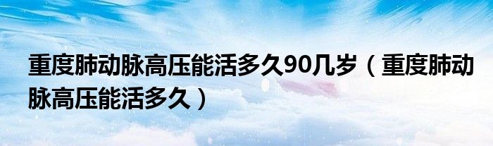 重度肺動(dòng)脈高壓能活多久90幾歲（重度肺動(dòng)脈高壓能活多久）