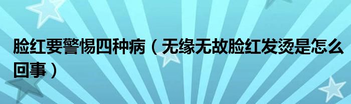 臉紅要警惕四種病（無緣無故臉紅發(fā)燙是怎么回事）