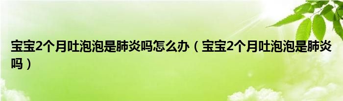 寶寶2個(gè)月吐泡泡是肺炎嗎怎么辦（寶寶2個(gè)月吐泡泡是肺炎嗎）