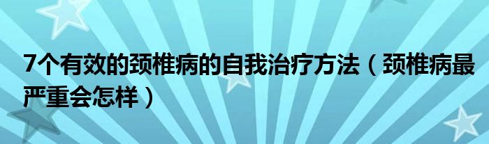 7個有效的頸椎病的自我治療方法（頸椎病最嚴重會怎樣）